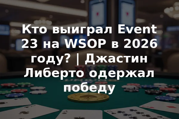 Кто выиграл Event 23 на WSOP в 2026 году? | Джастин Либерто одержал победу