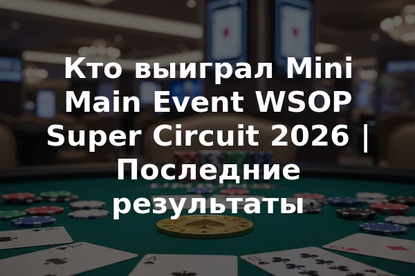 Кто выиграл Mini Main Event WSOP Super Circuit 2026 | Последние результаты