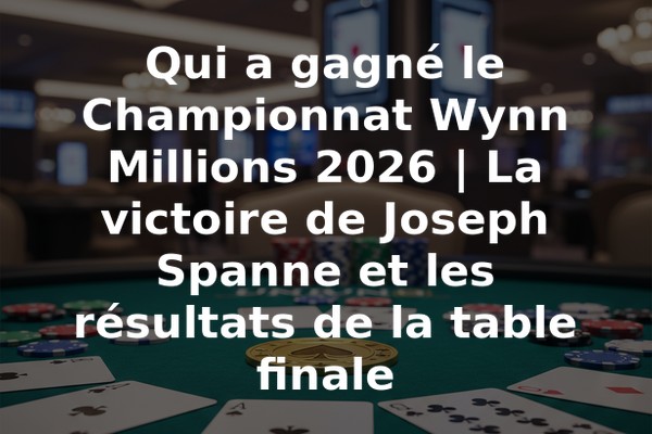 Qui a gagné le Championnat Wynn Millions 2026 | La victoire de Joseph Spanne et les résultats de la table finale