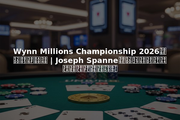 Wynn Millions Championship 2026の勝者は誰か | Joseph Spanneの勝利とファイナルテーブル結果
