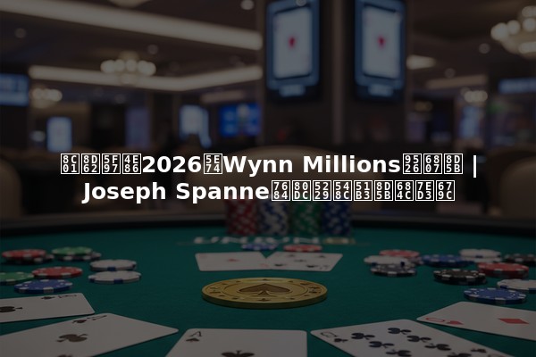 谁赢得了2026年Wynn Millions锦标赛 | Joseph Spanne的胜利和决赛桌结果