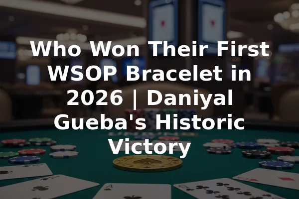 Who Won Their First WSOP Bracelet in 2026 | Daniyal Gueba's Historic Victory