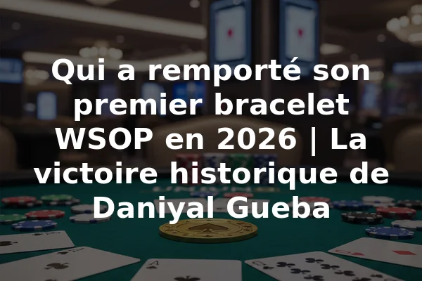 Qui a remporté son premier bracelet WSOP en 2026 | La victoire historique de Daniyal Gueba