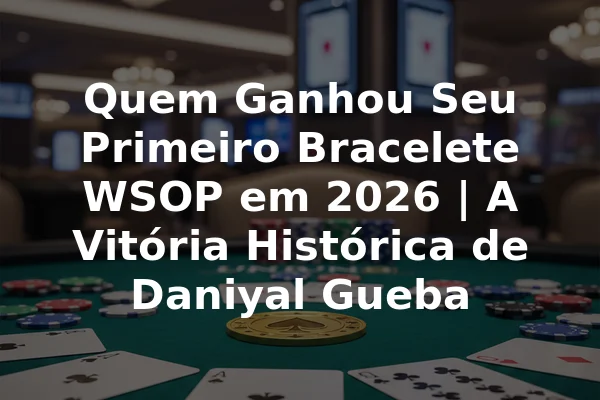 Quem Ganhou Seu Primeiro Bracelete WSOP em 2026 | A Vitória Histórica de Daniyal Gueba