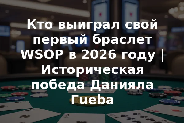 Кто выиграл свой первый браслет WSOP в 2026 году | Историческая победа Данияла Гueba