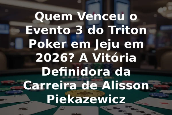 Quem Venceu o Evento 3 do Triton Poker em Jeju em 2026? A Vitória Definidora da Carreira de Alisson Piekazewicz
