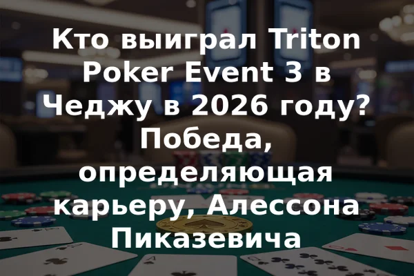 Кто выиграл Triton Poker Event 3 в Чеджу в 2026 году? Победа, определяющая карьеру, Алессона Пиказевича