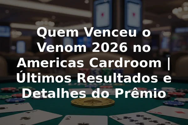 Quem Venceu o Venom 2026 no Americas Cardroom | Últimos Resultados e Detalhes do Prêmio