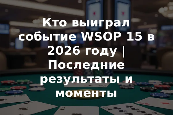 Кто выиграл событие WSOP 15 в 2026 году | Последние результаты и моменты
