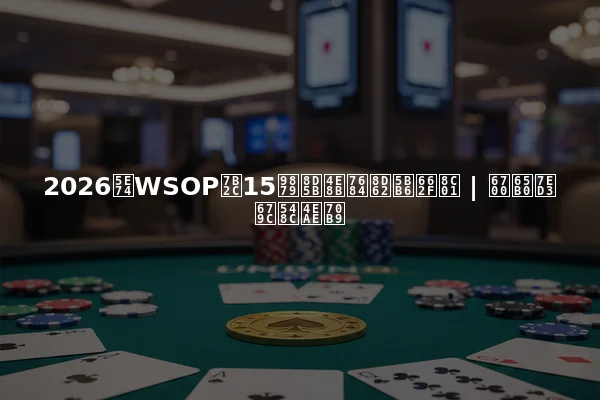 2026年WSOP第15项赛事的赢家是谁 | 最新结果和亮点