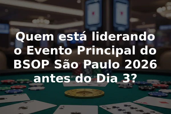 Quem está liderando o Evento Principal do BSOP São Paulo 2026 antes do Dia 3?