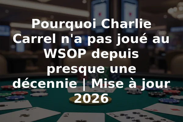 Pourquoi Charlie Carrel n'a pas joué au WSOP depuis presque une décennie | Mise à jour 2026