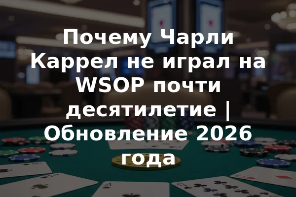 Почему Чарли Каррел не играл на WSOP почти десятилетие | Обновление 2026 года