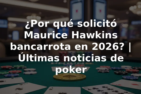 ¿Por qué solicitó Maurice Hawkins bancarrota en 2026? | Últimas noticias de poker