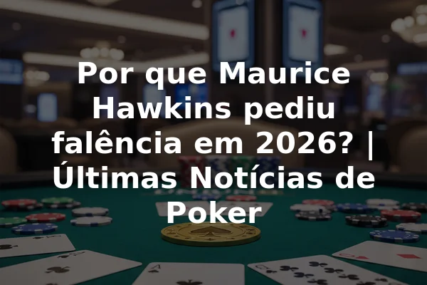 Por que Maurice Hawkins pediu falência em 2026? | Últimas Notícias de Poker