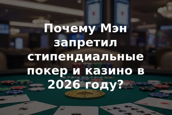 Почему Мэн запретил стипендиальные покер и казино в 2026 году?