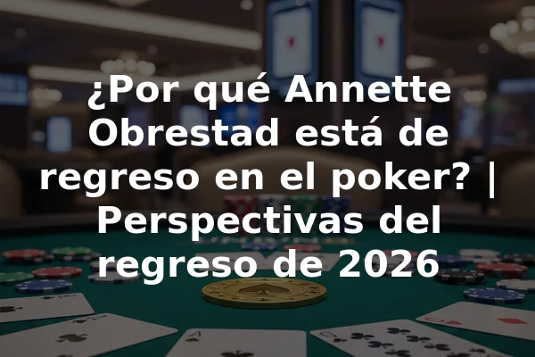 ¿Por qué Annette Obrestad está de regreso en el poker? | Perspectivas del regreso de 2026