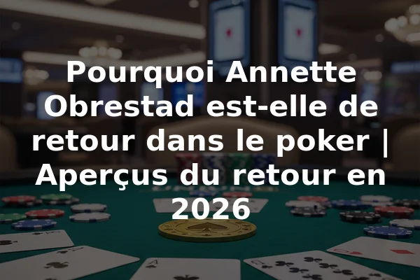 Pourquoi Annette Obrestad est-elle de retour dans le poker | Aperçus du retour en 2026