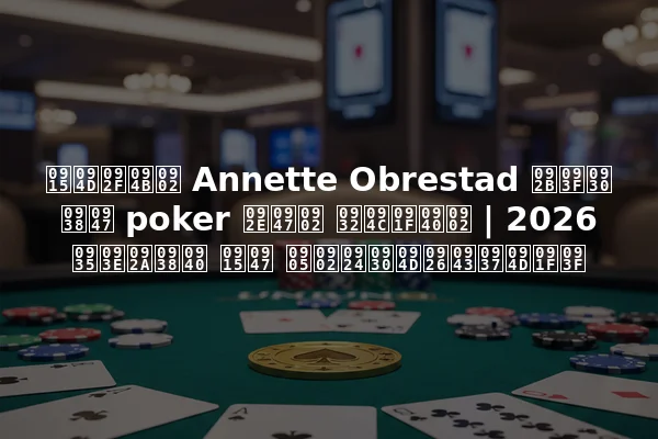 क्यों Annette Obrestad फिर से poker में लौटीं | 2026 वापसी के अंतर्दृष्टि