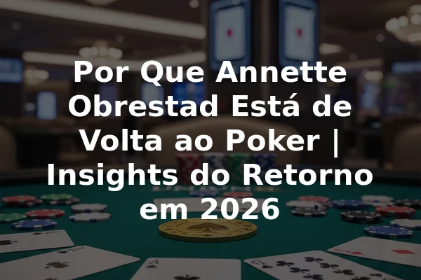 Por Que Annette Obrestad Está de Volta ao Poker | Insights do Retorno em 2026