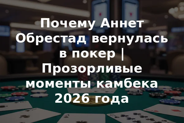 Почему Аннет Обрестад вернулась в покер | Прозорливые моменты камбека 2026 года