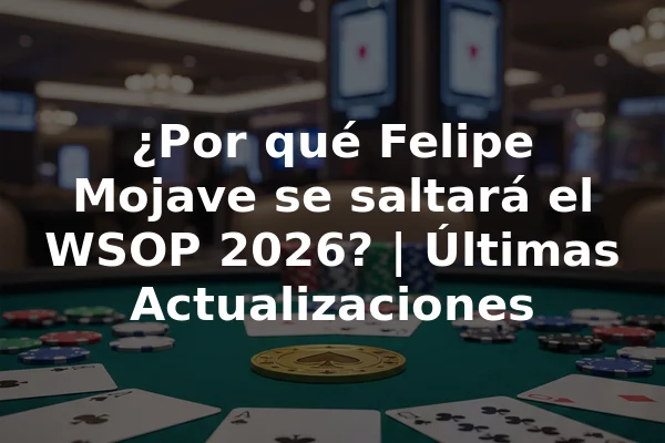 ¿Por qué Felipe Mojave se saltará el WSOP 2026? | Últimas Actualizaciones