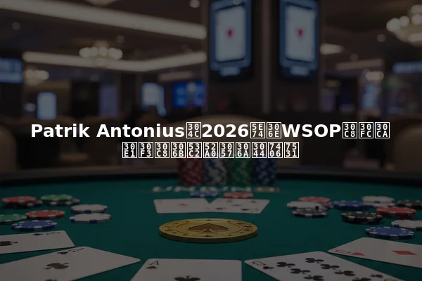 Patrik Antoniusが2026年のWSOPトーナメントに参加しない理由