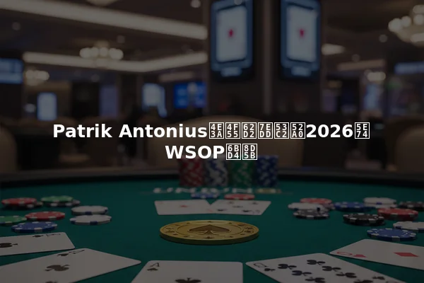 Patrik Antonius为何拒绝参加2026年WSOP比赛