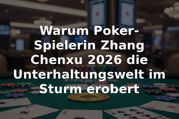 Warum Poker-Spielerin Zhang Chenxu 2026 die Unterhaltungswelt im Sturm erobert
