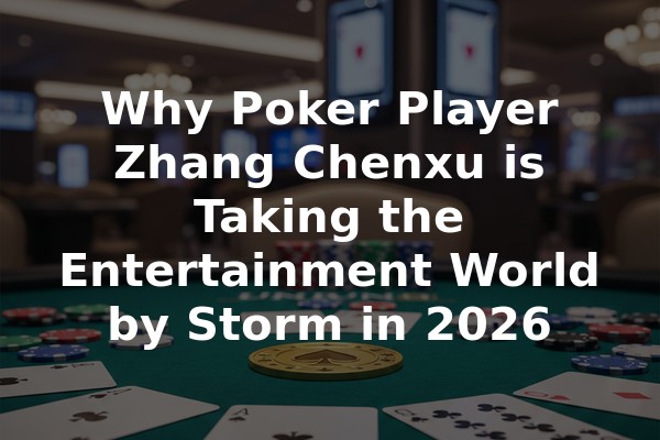 Why Poker Player Zhang Chenxu is Taking the Entertainment World by Storm in 2026