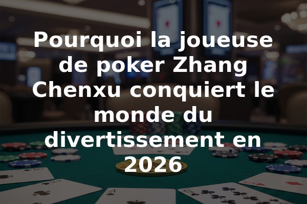 Pourquoi la joueuse de poker Zhang Chenxu conquiert le monde du divertissement en 2026