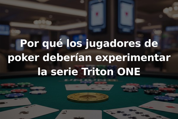 Por qué los jugadores de poker deberían experimentar la serie Triton ONE