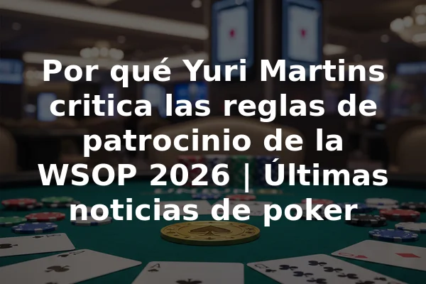 Por qué Yuri Martins critica las reglas de patrocinio de la WSOP 2026 | Últimas noticias de poker