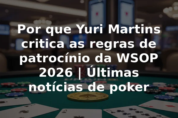 Por que Yuri Martins critica as regras de patrocínio da WSOP 2026 | Últimas notícias de poker