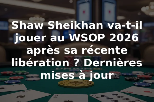 Shaw Sheikhan va-t-il jouer au WSOP 2026 après sa récente libération ? Dernières mises à jour