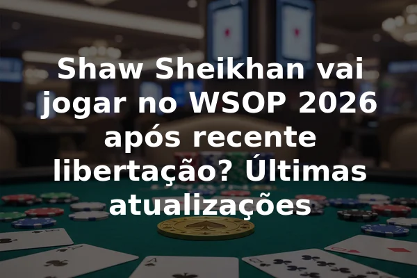 Shaw Sheikhan vai jogar no WSOP 2026 após recente libertação? Últimas atualizações