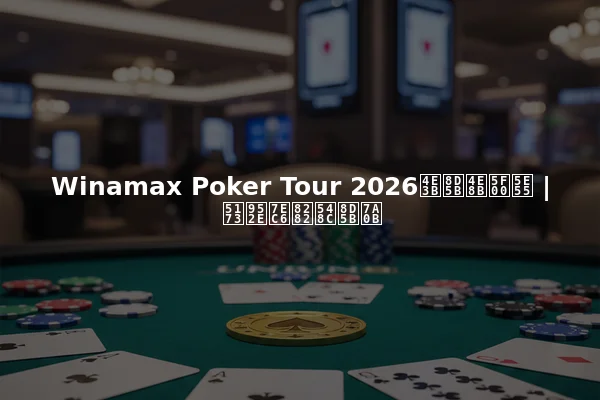 Winamax Poker Tour 2026主赛事开幕 | 关键细节和赛程