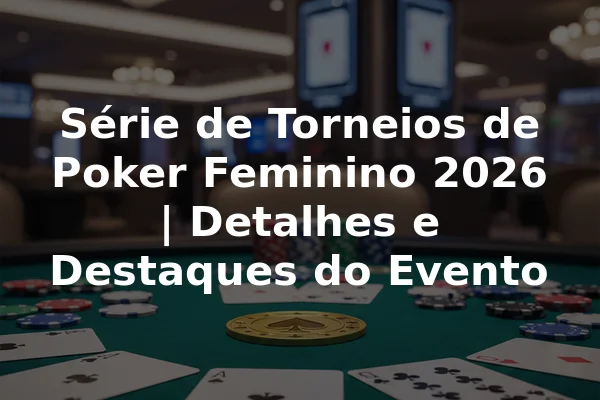 Série de Torneios de Poker Feminino 2026 | Detalhes e Destaques do Evento