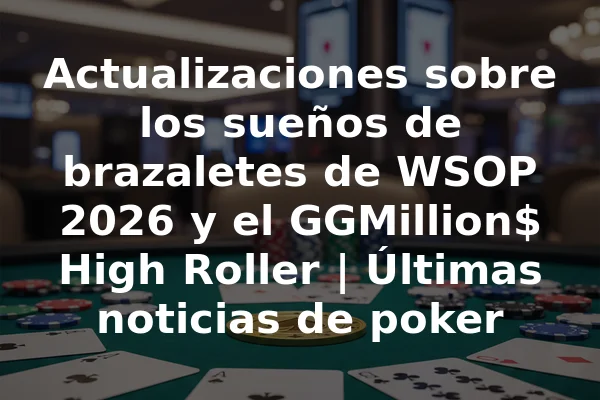 Actualizaciones sobre los sueños de brazaletes de WSOP 2026 y el GGMillion$ High Roller | Últimas noticias de poker