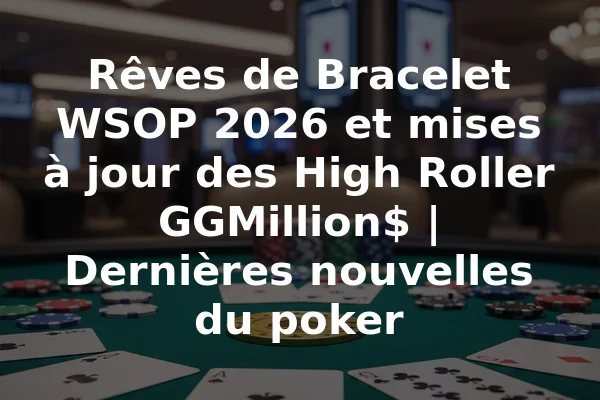 Rêves de Bracelet WSOP 2026 et mises à jour des High Roller GGMillion$ | Dernières nouvelles du poker