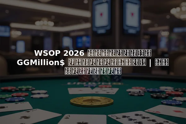 WSOP 2026 ブレスレットの夢と GGMillion$ ハイローラーの最新情報 | 最新ポーカーニュース
