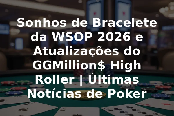 Sonhos de Bracelete da WSOP 2026 e Atualizações do GGMillion$ High Roller | Últimas Notícias de Poker