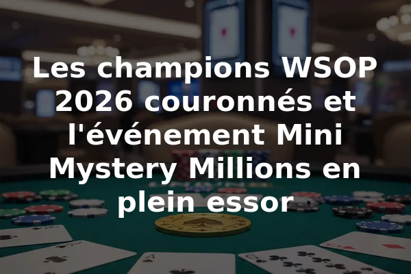 Les champions WSOP 2026 couronnés et l'événement Mini Mystery Millions en plein essor