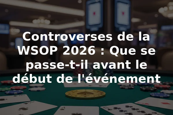 Controverses de la WSOP 2026 : Que se passe-t-il avant le début de l'événement