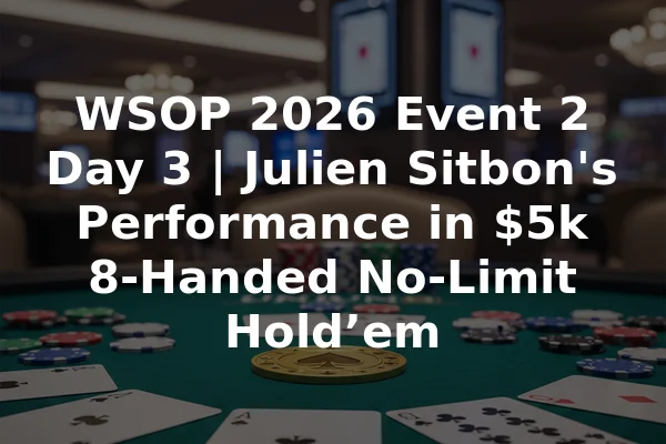 WSOP 2026 Event 2 Day 3 | Julien Sitbon's Performance in $5k 8-Handed No-Limit Hold’em