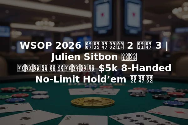 WSOP 2026 इवेंट 2 डे 3 | Julien Sitbon की परफॉर्मेंस $5k 8-Handed No-Limit Hold’em में
