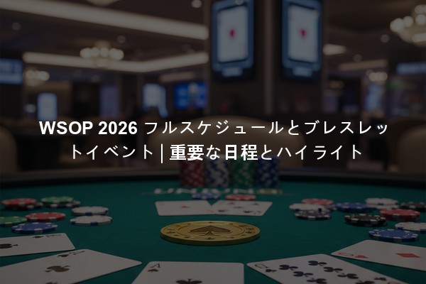 WSOP 2026 フルスケジュールとブレスレットイベント | 重要な日程とハイライト