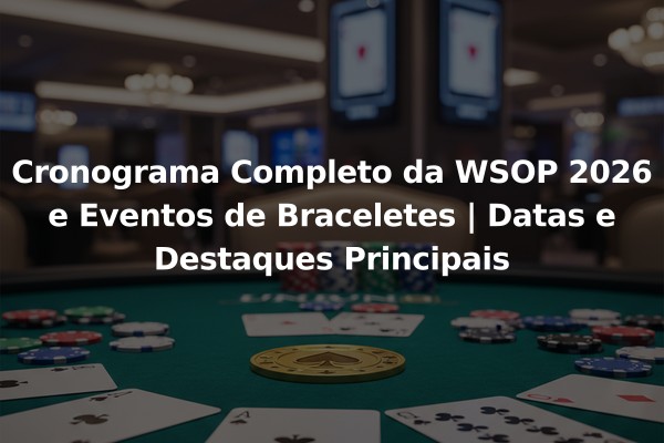 Cronograma Completo da WSOP 2026 e Eventos de Braceletes | Datas e Destaques Principais