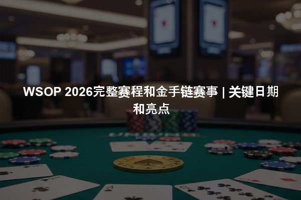 WSOP 2026完整赛程和金手链赛事 | 关键日期和亮点
