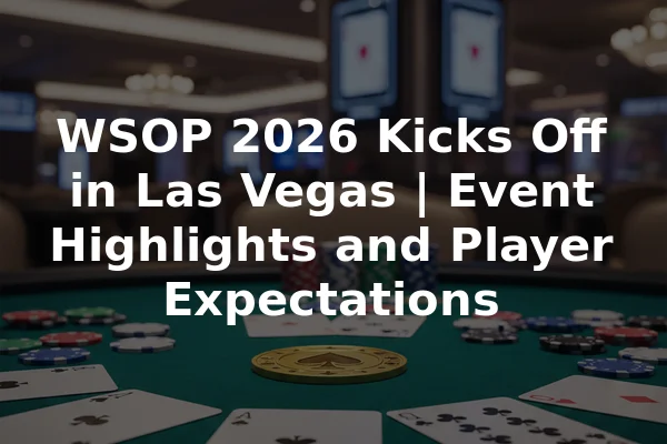 WSOP 2026 Kicks Off in Las Vegas | Event Highlights and Player Expectations